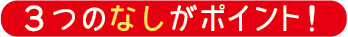 ３つのなしがポイント！